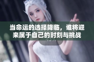 当命运的选择降临，谁将迎来属于自己的时刻与挑战