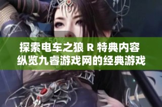 探索电车之狼 R 特典内容 纵览九睿游戏网的经典游戏魅力与玩法