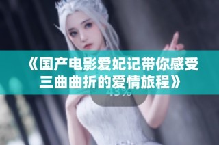 《国产电影爱妃记带你感受三曲曲折的爱情旅程》