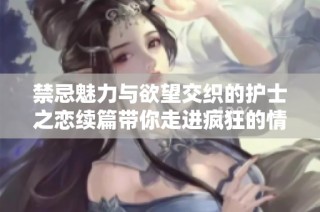禁忌魅力与欲望交织的护士之恋续篇带你走进疯狂的情感世界