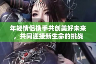 年轻情侣携手共创美好未来，共同迎接新生命的挑战