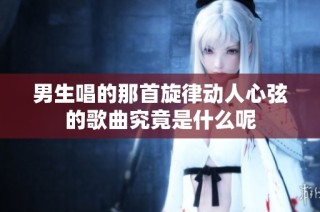 男生唱的那首旋律动人心弦的歌曲究竟是什么呢