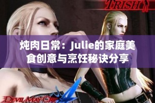 炖肉日常：Julie的家庭美食创意与烹饪秘诀分享