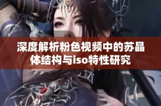 深度解析粉色视频中的苏晶体结构与iso特性研究