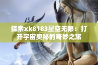 探索xk8183星空无限：打开宇宙奥秘的奇妙之旅
