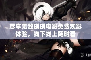 尽享无敌琪琪电影免费观影体验，线下线上随时看