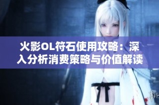 火影OL符石使用攻略：深入分析消费策略与价值解读