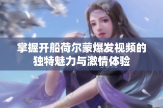 掌握开船荷尔蒙爆发视频的独特魅力与激情体验