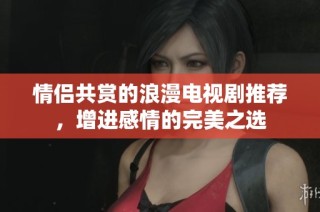 情侣共赏的浪漫电视剧推荐，增进感情的完美之选