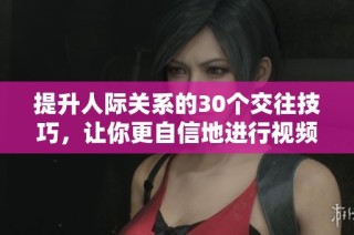 提升人际关系的30个交往技巧，让你更自信地进行视频直播