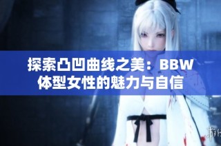 探索凸凹曲线之美：BBW体型女性的魅力与自信