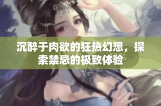沉醉于肉欲的狂热幻想，探索禁忌的极致体验