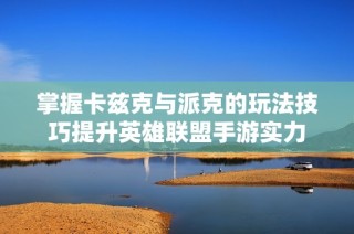 掌握卡兹克与派克的玩法技巧提升英雄联盟手游实力