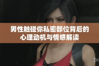 男性触碰你私密部位背后的心理动机与情感解读