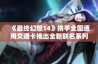 《最终幻想14》携手全国通用交通卡推出全新联名系列