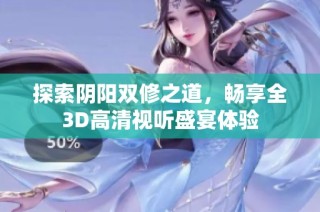 探索阴阳双修之道，畅享全3D高清视听盛宴体验