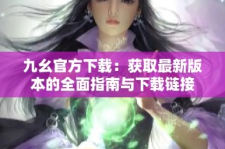 九幺官方下载：获取最新版本的全面指南与下载链接