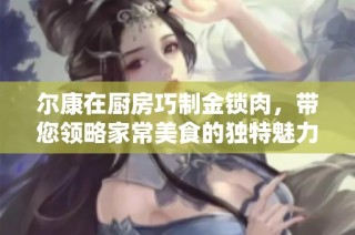 尔康在厨房巧制金锁肉，带您领略家常美食的独特魅力