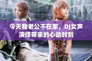 今天我老公不在家，DJ女声演绎带来的心动时刻