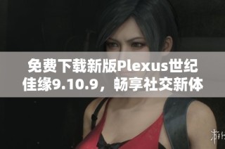 免费下载新版Plexus世纪佳缘9.10.9，畅享社交新体验