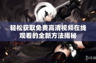 轻松获取免费高清视频在线观看的全新方法揭秘