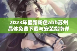 2023年最新粉色abb苏州晶体免费下载与安装指南详解