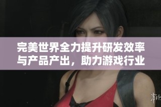完美世界全力提升研发效率与产品产出，助力游戏行业发展