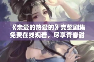 《亲爱的热爱的》完整剧集免费在线观看，尽享青春甜蜜爱情故事