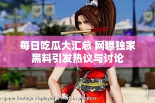 每日吃瓜大汇总 网曝独家黑料引发热议与讨论