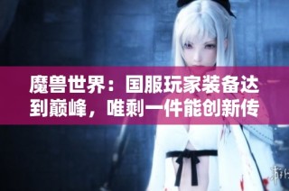 魔兽世界：国服玩家装备达到巅峰，唯剩一件能创新传奇