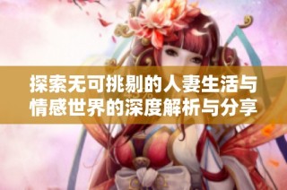 探索无可挑剔的人妻生活与情感世界的深度解析与分享