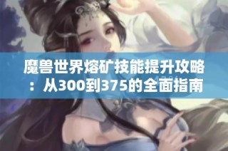 魔兽世界熔矿技能提升攻略：从300到375的全面指南