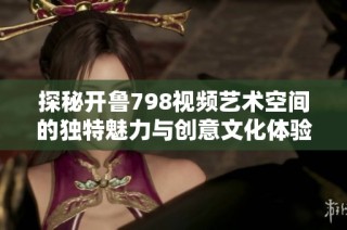 探秘开鲁798视频艺术空间的独特魅力与创意文化体验