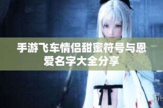 手游飞车情侣甜蜜符号与恩爱名字大全分享