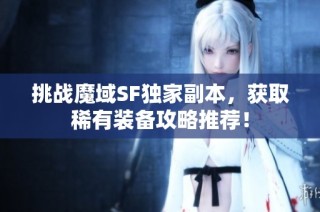 挑战魔域SF独家副本，获取稀有装备攻略推荐！