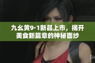 九幺黄9·1新品上市，揭开美食新篇章的神秘面纱
