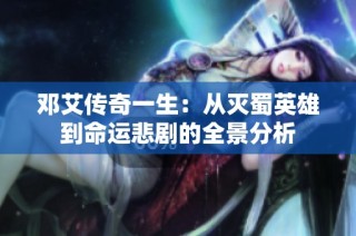 邓艾传奇一生：从灭蜀英雄到命运悲剧的全景分析