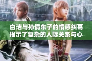 白洁与孙倩东子的情感纠葛揭示了复杂的人际关系与心理挣扎
