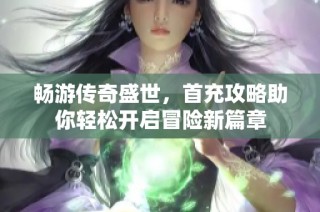 畅游传奇盛世，首充攻略助你轻松开启冒险新篇章