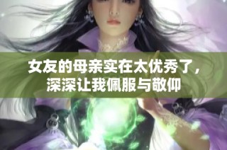 女友的母亲实在太优秀了，深深让我佩服与敬仰