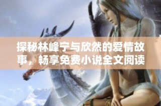 探秘林峰宁与欣然的爱情故事，畅享免费小说全文阅读