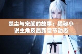 楚尘与宋颜的故事：揭秘小说主角及最新章节动态