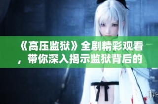 《高压监狱》全剧精彩观看，带你深入揭示监狱背后的秘密与挑战