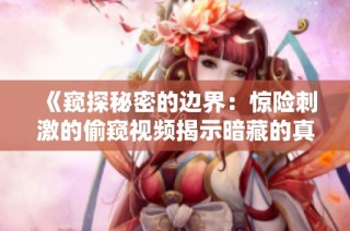 《窥探秘密的边界：惊险刺激的偷窥视频揭示暗藏的真相》