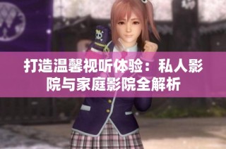 打造温馨视听体验：私人影院与家庭影院全解析