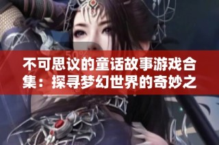 不可思议的童话故事游戏合集：探寻梦幻世界的奇妙之旅