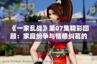 《一家乱战》第07集精彩回顾：家庭纷争与情感纠葛的较量