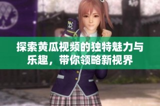 探索黄瓜视频的独特魅力与乐趣，带你领略新视界