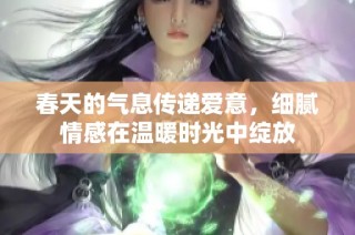 春天的气息传递爱意，细腻情感在温暖时光中绽放