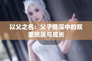以父之名：父子情深中的双重挑战与成长